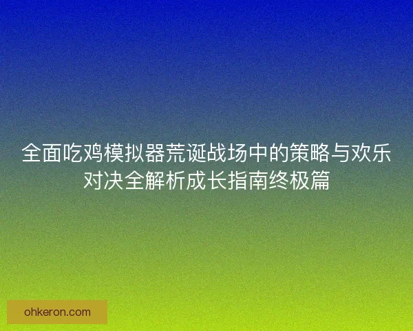 全面吃鸡模拟器荒诞战场中的策略与欢乐对决全解析成长指南终极篇