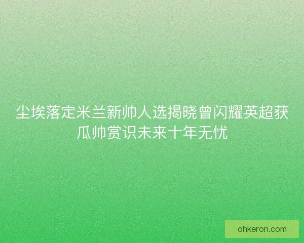 尘埃落定米兰新帅人选揭晓曾闪耀英超获瓜帅赏识未来十年无忧