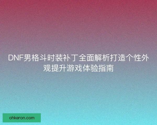 DNF男格斗时装补丁全面解析打造个性外观提升游戏体验指南