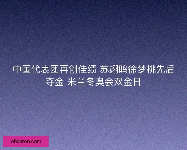 中国代表团再创佳绩 苏翊鸣徐梦桃先后夺金 米兰冬奥会双金日