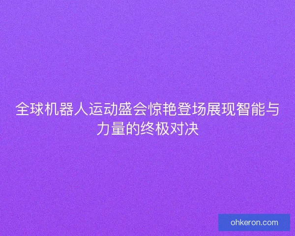 全球机器人运动盛会惊艳登场展现智能与力量的终极对决