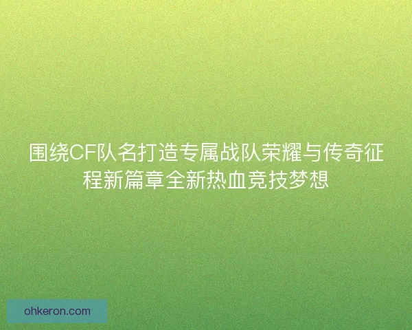 围绕CF队名打造专属战队荣耀与传奇征程新篇章全新热血竞技梦想