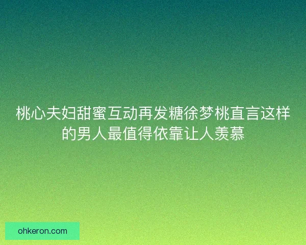 桃心夫妇甜蜜互动再发糖徐梦桃直言这样的男人最值得依靠让人羡慕