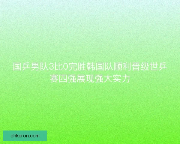 国乒男队3比0完胜韩国队顺利晋级世乒赛四强展现强大实力