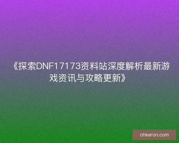 《探索DNF17173资料站深度解析最新游戏资讯与攻略更新》