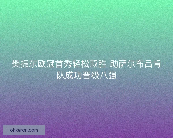 樊振东欧冠首秀轻松取胜 助萨尔布吕肯队成功晋级八强