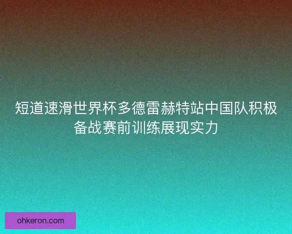 短道速滑世界杯多德雷赫特站中国队积极备战赛前训练展现实力